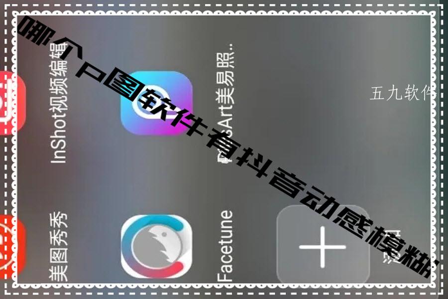 哪个p图软件有抖音动感模糊 哪个p图软件有抖音动感模糊