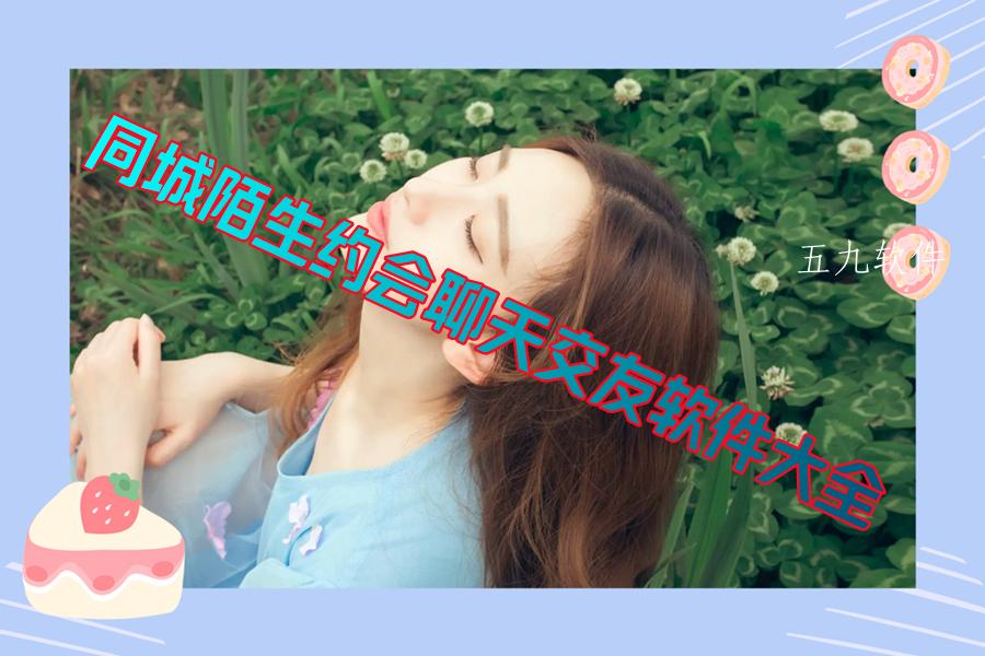 同城陌生约会聊天交友软件大全 同城陌生约会聊天交友软件大全