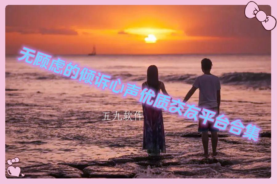 无顾虑的倾诉心声优质交友平台合集 无顾虑的倾诉心声优质交友平台合集