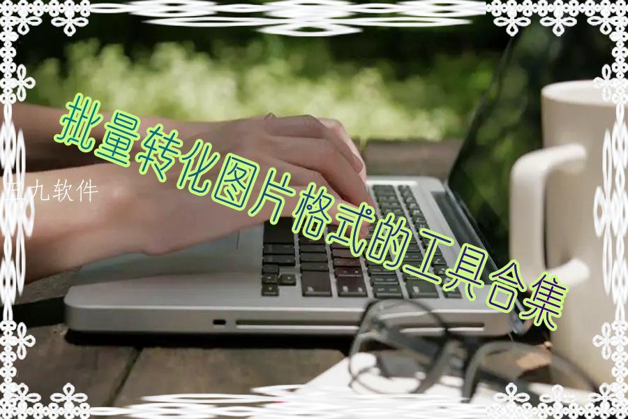 批量转化图片格式的工具合集 批量转化图片格式的工具合集