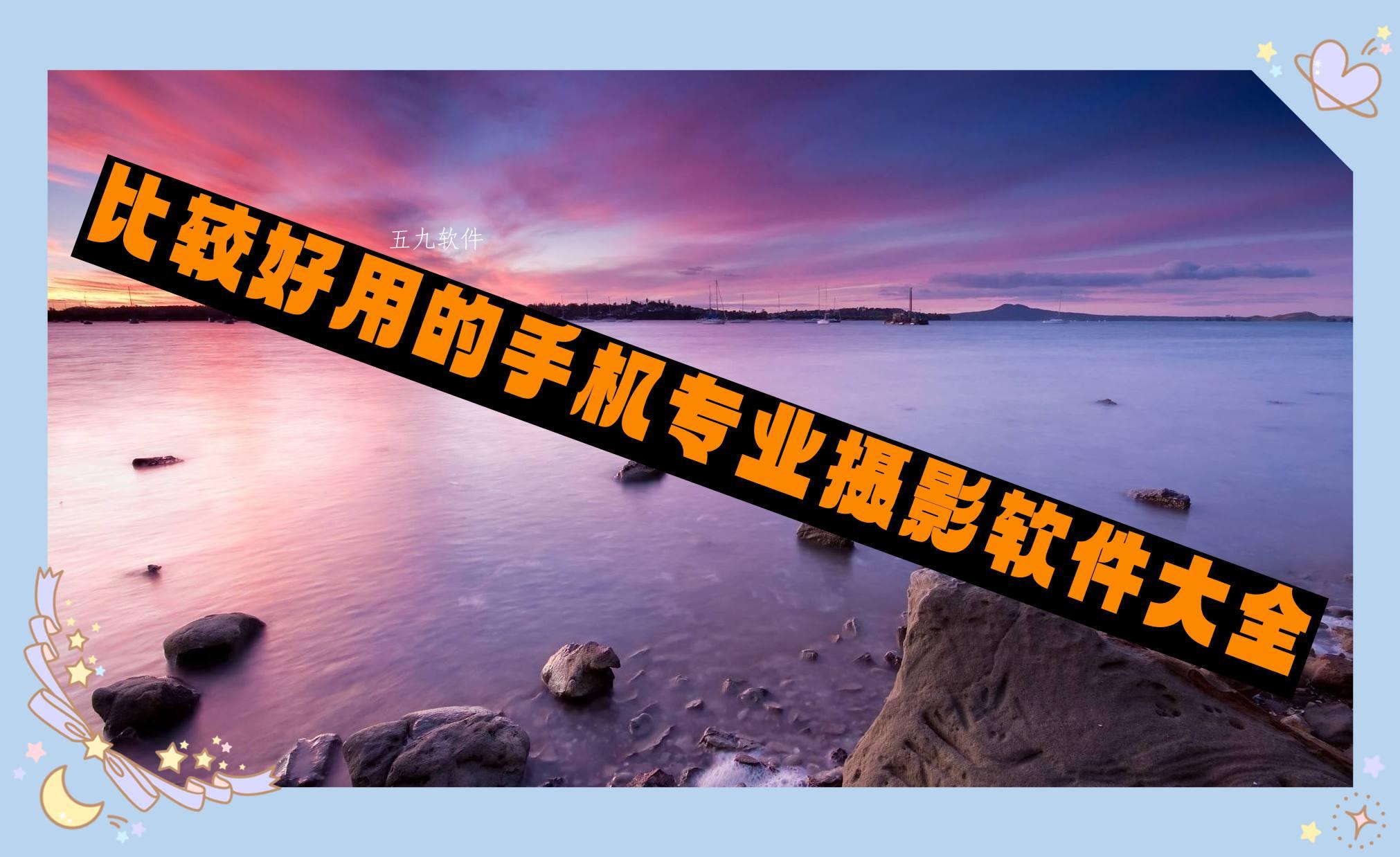 比较好用的手机专业摄影软件大全 比较好用的手机专业摄影软件大全