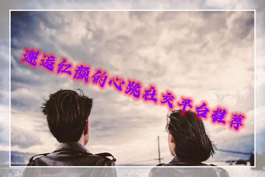 邂逅红颜的心跳社交平台推荐 邂逅红颜的心跳社交平台推荐